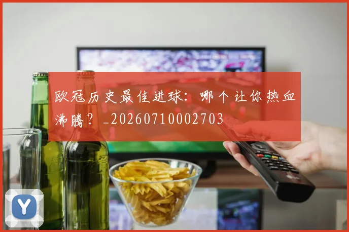欧冠历史最佳进球:哪个让你热血沸腾?_20260710002703