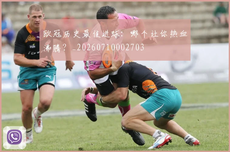欧冠历史最佳进球：哪个让你热血沸腾？_20260710002703