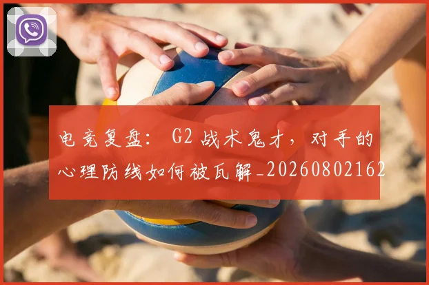电竞复盘： G2 战术鬼才，对手的心理防线如何被瓦解_20260802162154