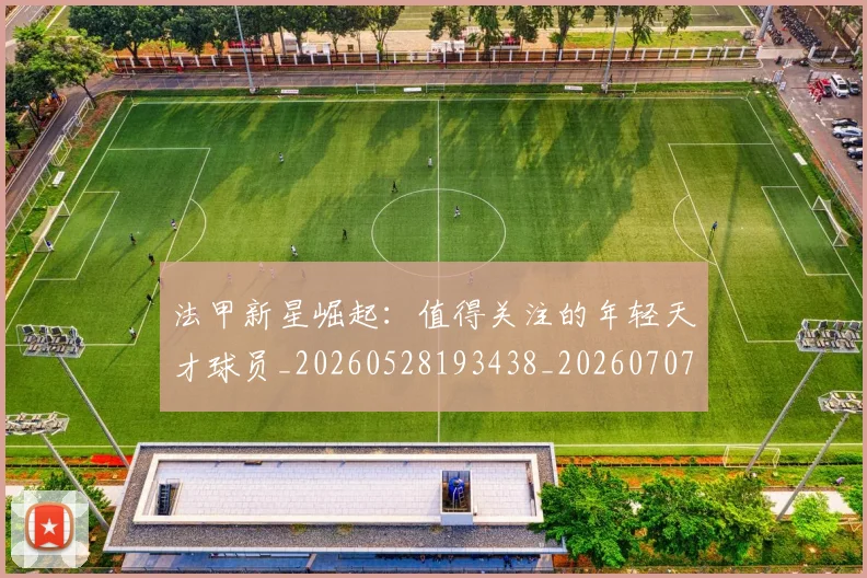 法甲新星崛起：值得关注的年轻天才球员_20260528193438_20260707153412_20260801172017
