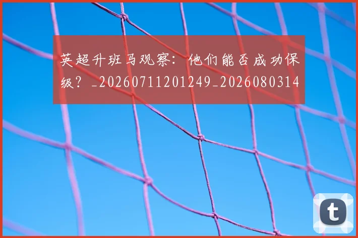 英超升班马观察：他们能否成功保级？_20260711201249_20260803144837