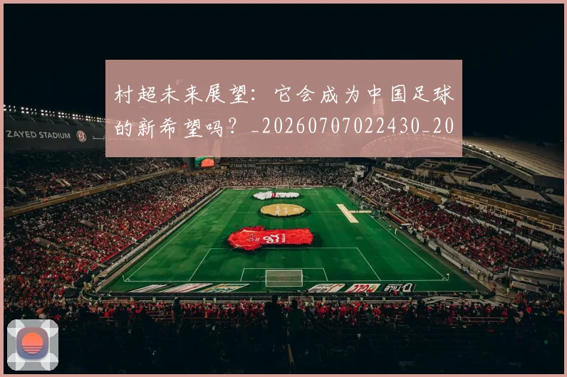村超未来展望：它会成为中国足球的新希望吗？_20260707022430_20260731175507