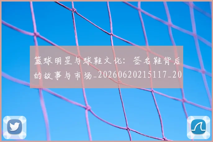 篮球明星与球鞋文化:签名鞋背后的故事与市场_20260620215117_20260804164130