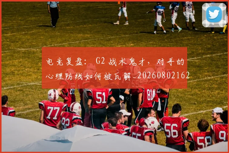 电竞复盘: G2 战术鬼才,对手的心理防线如何被瓦解_20260802162154