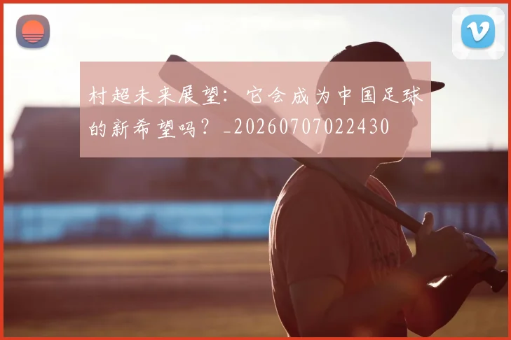 村超未来展望:它会成为中国足球的新希望吗?_20260707022430
