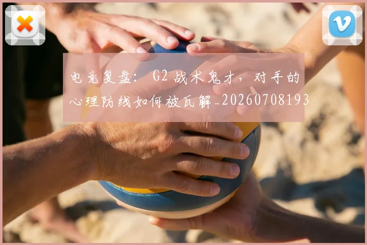电竞复盘： G2 战术鬼才，对手的心理防线如何被瓦解_20260708193120