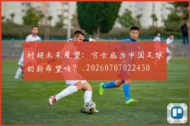 村超未来展望：它会成为中国足球的新希望吗？_20260707022430